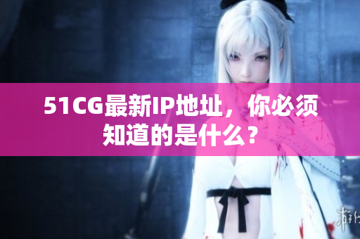 51CG最新IP地址，你必须知道的是什么？