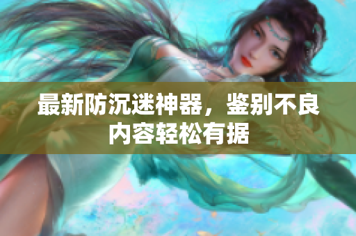 最新防沉迷神器，鉴别不良内容轻松有据