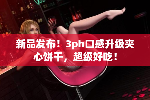 新品发布！3ph口感升级夹心饼干，超级好吃！