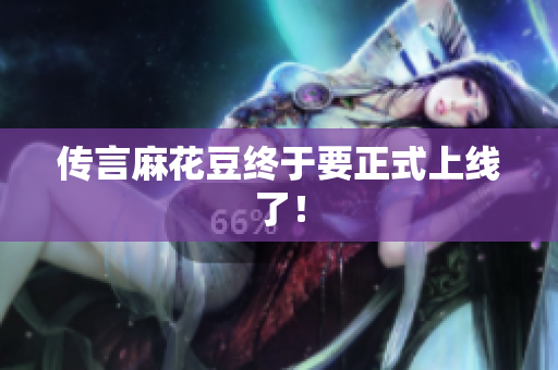 传言麻花豆终于要正式上线了！