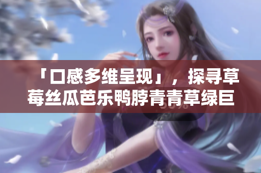 「口感多维呈现」，探寻草莓丝瓜芭乐鸭脖青青草绿巨人的丰富滋味