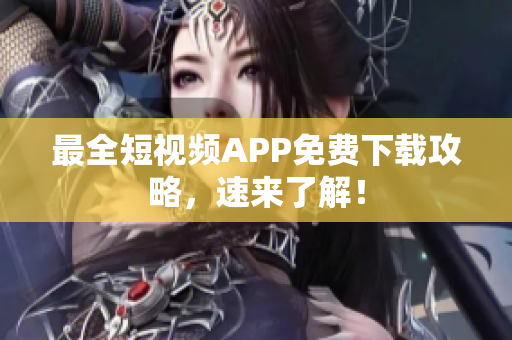 最全短视频APP免费下载攻略，速来了解！