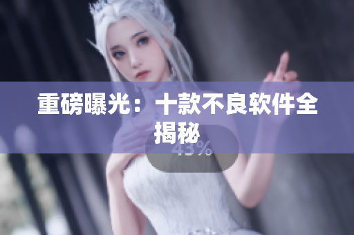 重磅曝光：十款不良软件全揭秘