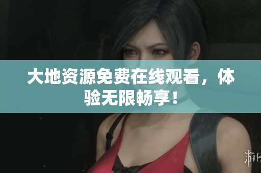大地资源免费在线观看，体验无限畅享！
