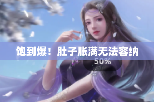 饱到爆！肚子胀满无法容纳