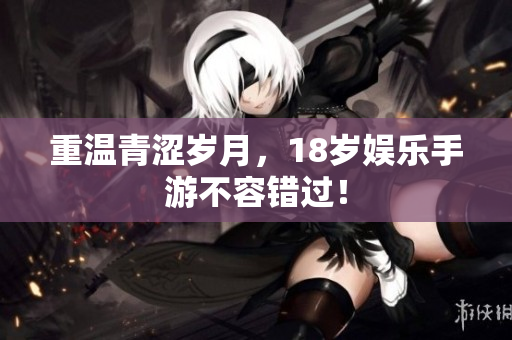 重温青涩岁月，18岁娱乐手游不容错过！