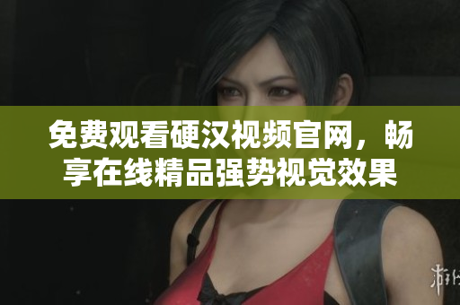 免费观看硬汉视频官网，畅享在线精品强势视觉效果