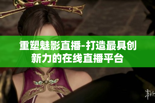 重塑魅影直播-打造最具创新力的在线直播平台