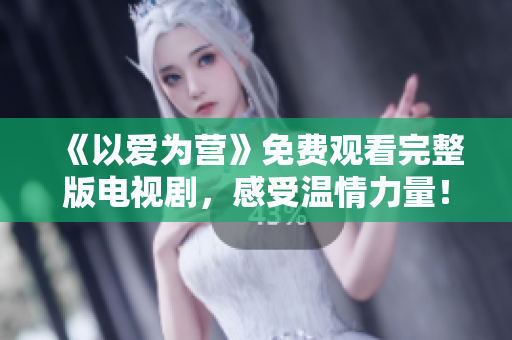 《以爱为营》免费观看完整版电视剧，感受温情力量！