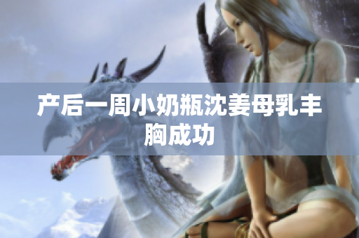 产后一周小奶瓶沈姜母乳丰胸成功