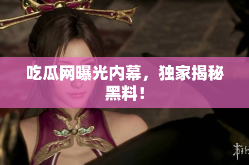 吃瓜网曝光内幕，独家揭秘黑料！