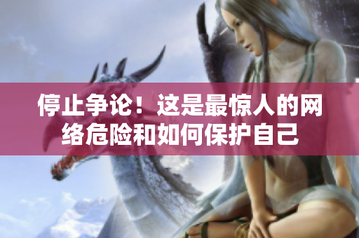 停止争论！这是最惊人的网络危险和如何保护自己