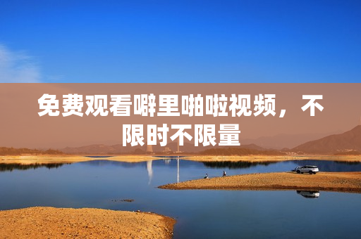 免费观看噼里啪啦视频，不限时不限量