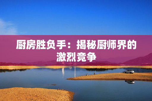 厨房胜负手：揭秘厨师界的激烈竞争