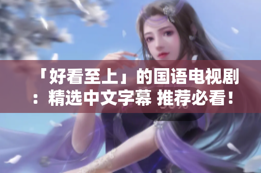 「好看至上」的国语电视剧：精选中文字幕 推荐必看！
