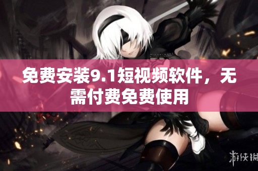 免费安装9.1短视频软件，无需付费免费使用