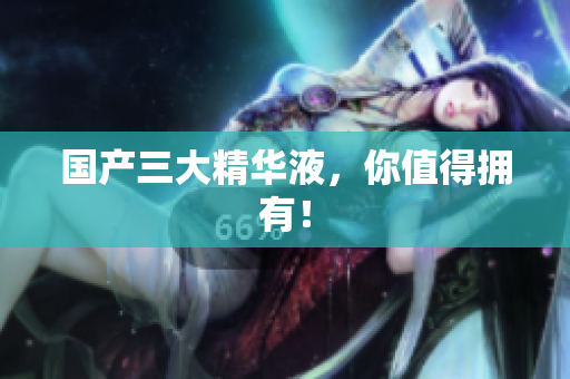 国产三大精华液，你值得拥有！
