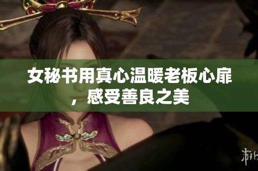 女秘书用真心温暖老板心扉，感受善良之美