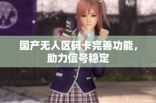 国产无人区码卡完善功能，助力信号稳定
