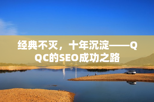 经典不灭，十年沉淀——QQC的SEO成功之路