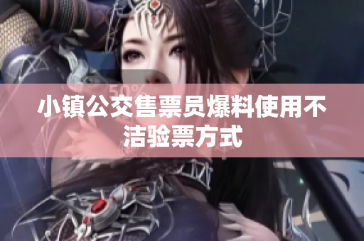 小镇公交售票员爆料使用不洁验票方式