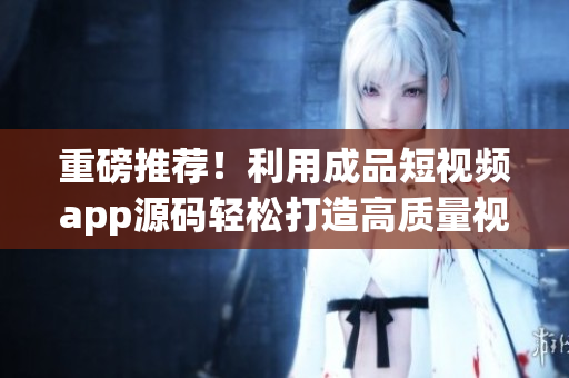 重磅推荐！利用成品短视频app源码轻松打造高质量视频平台
