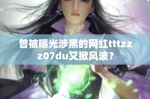 曾被曝光涉黑的网红tttzzz07du又掀风波？