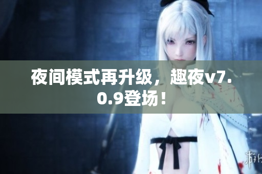 夜间模式再升级，趣夜v7.0.9登场！