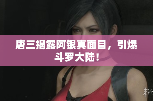 唐三揭露阿银真面目，引爆斗罗大陆！