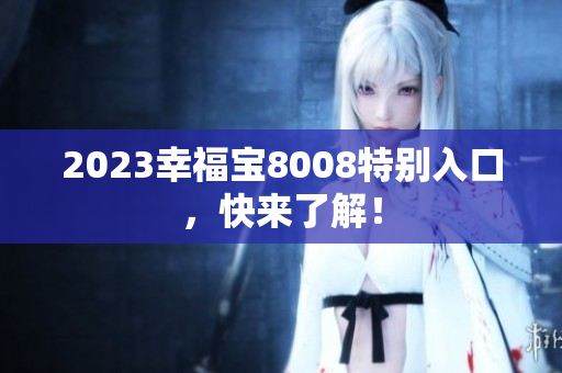 2023幸福宝8008特别入口，快来了解！