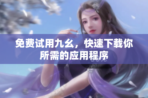 免费试用九幺，快速下载你所需的应用程序