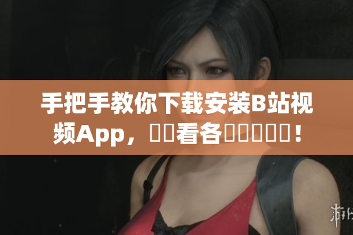 手把手教你下载安装B站视频App，輕鬆看各類熱門視頻！