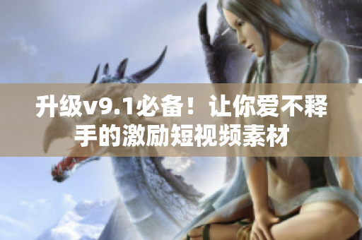 升级v9.1必备！让你爱不释手的激励短视频素材