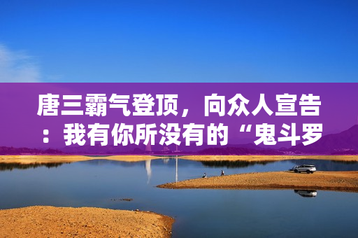 唐三霸气登顶，向众人宣告：我有你所没有的“鬼斗罗”！