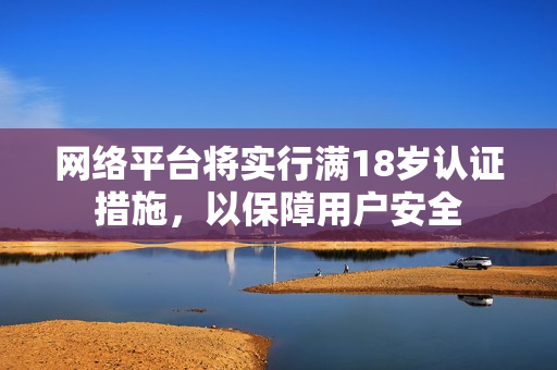 网络平台将实行满18岁认证措施，以保障用户安全