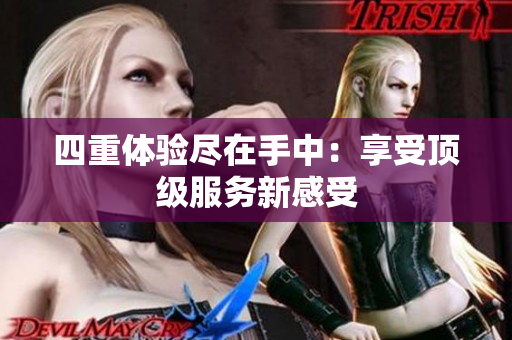 四重体验尽在手中：享受顶级服务新感受
