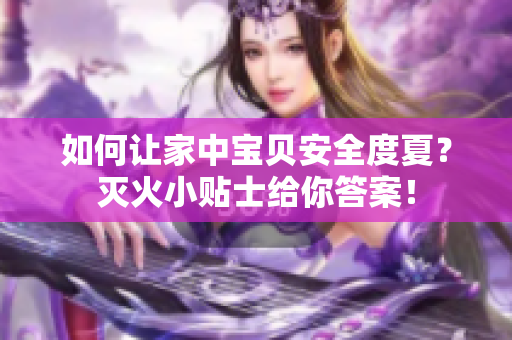如何让家中宝贝安全度夏？灭火小贴士给你答案！