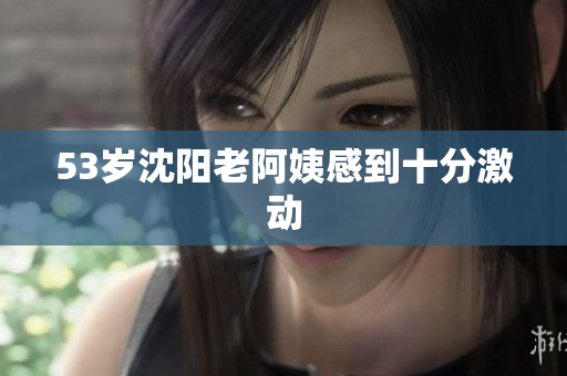 53岁沈阳老阿姨感到十分激动