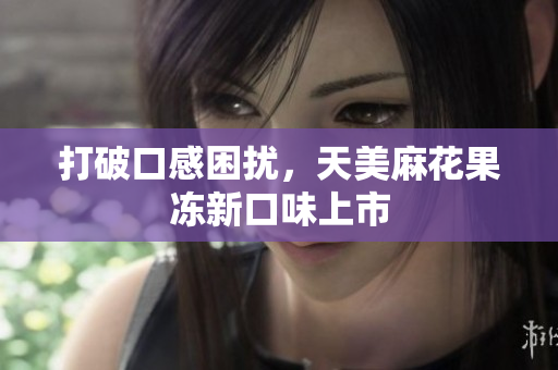 打破口感困扰，天美麻花果冻新口味上市