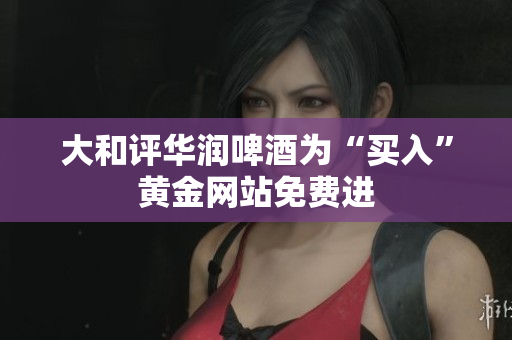 大和评华润啤酒为“买入”黄金网站免费进