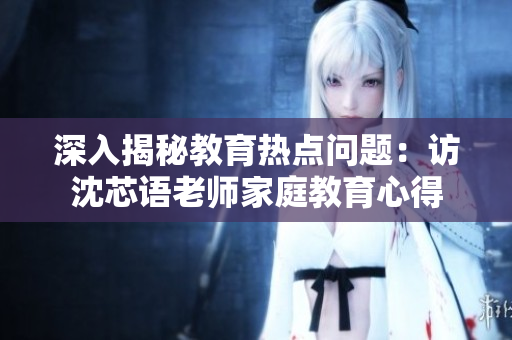 深入揭秘教育热点问题：访沈芯语老师家庭教育心得