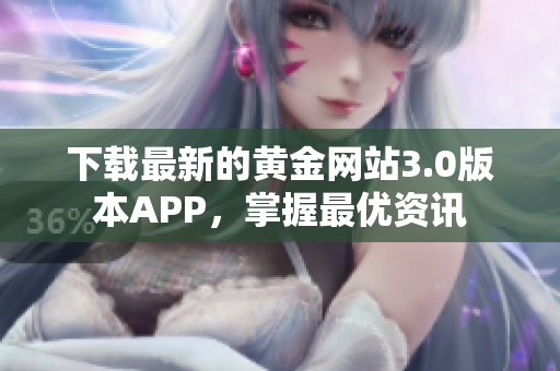 下载最新的黄金网站3.0版本APP，掌握最优资讯