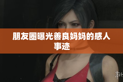 朋友圈曝光善良妈妈的感人事迹