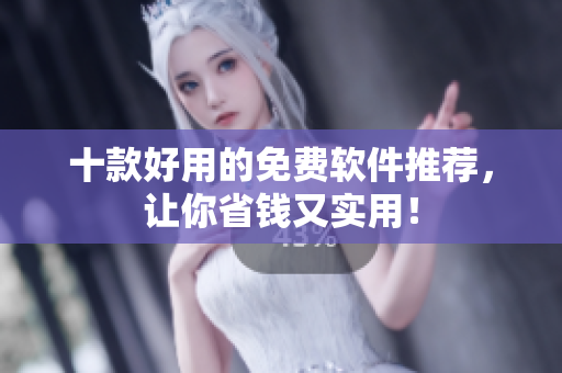 十款好用的免费软件推荐，让你省钱又实用！