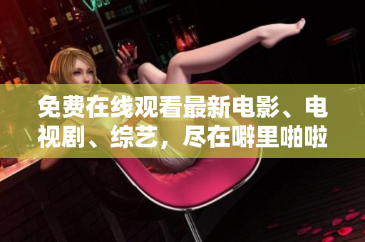 免费在线观看最新电影、电视剧、综艺，尽在噼里啪啦！