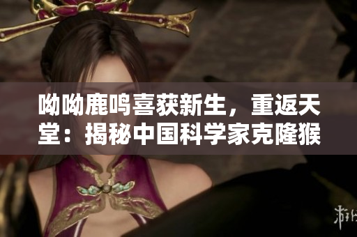 呦呦鹿鸣喜获新生，重返天堂：揭秘中国科学家克隆猴新进展
