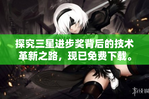 探究三星进步奖背后的技术革新之路，现已免费下载。