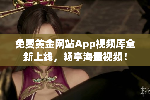 免费黄金网站App视频库全新上线，畅享海量视频！