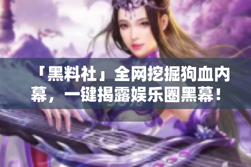 「黑料社」全网挖掘狗血内幕，一键揭露娱乐圈黑幕！