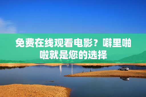 免费在线观看电影？噼里啪啦就是您的选择